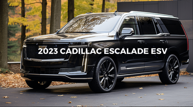 The 2023 Cadillac Escalade ESV: Bigger, Bolder Luxury